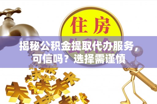屯溪揭秘公积金提取代办服务，可信吗？选择需谨慎