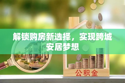 屯溪解锁购房新选择，实现跨城安居梦想