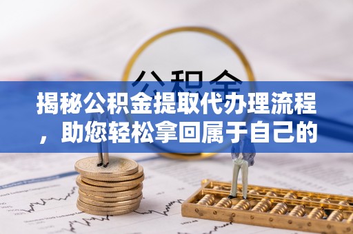屯溪揭秘公积金提取代办理流程，助您轻松拿回属于自己的钱
