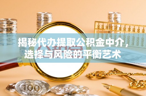 屯溪揭秘代办提取公积金中介，选择与风险的平衡艺术