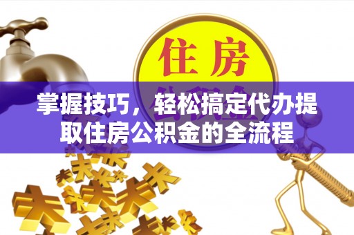 屯溪掌握技巧，轻松搞定代办提取住房公积金的全流程