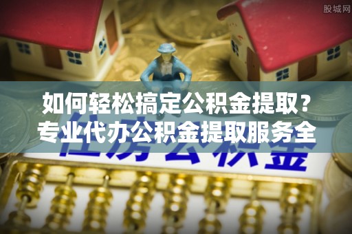 屯溪如何轻松搞定公积金提取？专业代办公积金提取服务全解析