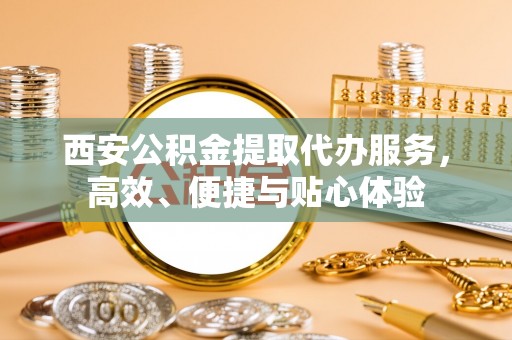 屯溪西安公积金提取代办服务，高效、便捷与贴心体验