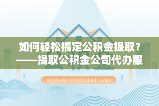 屯溪如何轻松搞定公积金提取？——提取公积金公司代办服务全解析