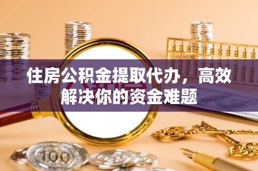 屯溪住房公积金提取代办，高效解决你的资金难题