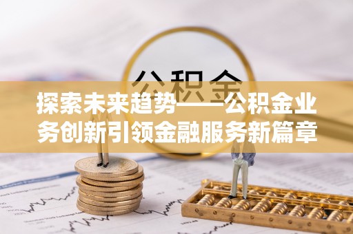 屯溪探索未来趋势——公积金业务创新引领金融服务新篇章
