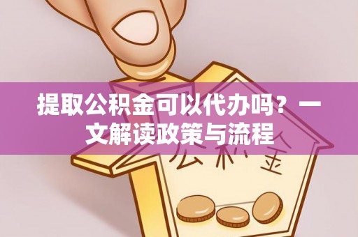 屯溪提取公积金可以代办吗？一文解读政策与流程
