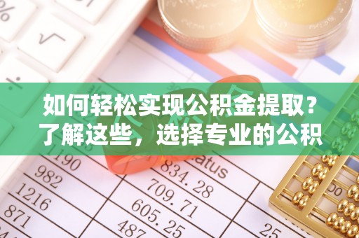 屯溪如何轻松实现公积金提取？了解这些，选择专业的公积金提取代办服务