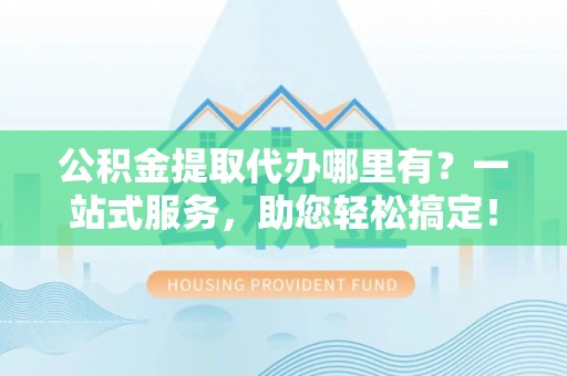 屯溪公积金提取代办哪里有？一站式服务，助您轻松搞定！