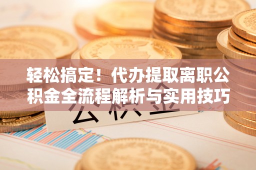 屯溪轻松搞定！代办提取离职公积金全流程解析与实用技巧