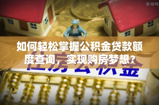 屯溪如何轻松掌握公积金贷款额度查询，实现购房梦想？