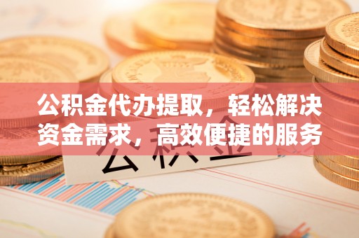 屯溪公积金代办提取，轻松解决资金需求，高效便捷的服务选择