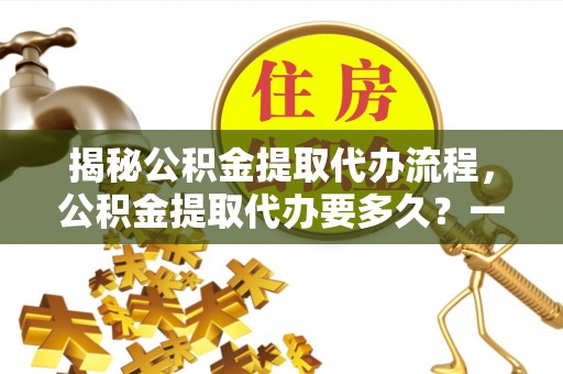 屯溪揭秘公积金提取代办流程，公积金提取代办要多久？一文读懂