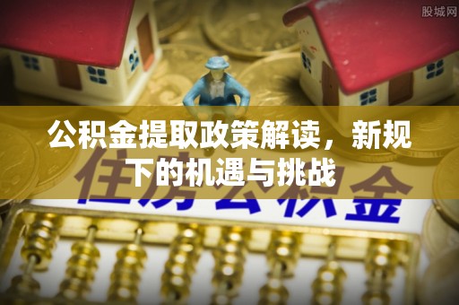 屯溪公积金提取政策解读，新规下的机遇与挑战