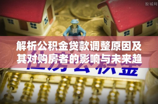 屯溪解析公积金贷款调整原因及其对购房者的影响与未来趋势