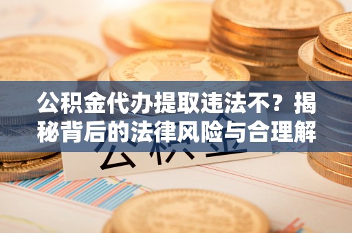 屯溪公积金代办提取违法不？揭秘背后的法律风险与合理解决方案