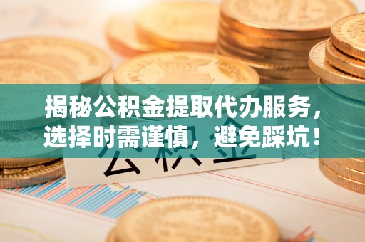 屯溪揭秘公积金提取代办服务，选择时需谨慎，避免踩坑！