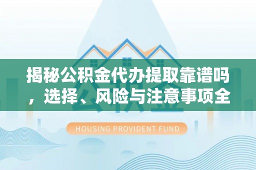 屯溪揭秘公积金代办提取靠谱吗，选择、风险与注意事项全解析