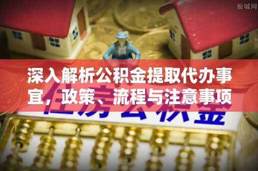 屯溪深入解析公积金提取代办事宜，政策、流程与注意事项全攻略