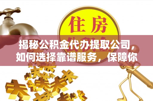屯溪揭秘公积金代办提取公司，如何选择靠谱服务，保障你的资金安全