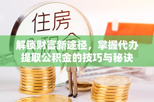 屯溪解锁财富新途径，掌握代办提取公积金的技巧与秘诀