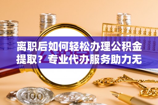 屯溪离职后如何轻松办理公积金提取？专业代办服务助力无忧