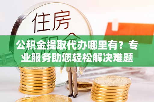 屯溪公积金提取代办哪里有？专业服务助您轻松解决难题