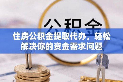 屯溪住房公积金提取代办，轻松解决你的资金需求问题