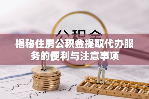 屯溪揭秘住房公积金提取代办服务的便利与注意事项