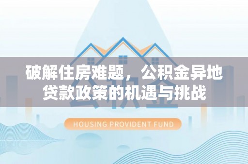 屯溪破解住房难题，公积金异地贷款政策的机遇与挑战