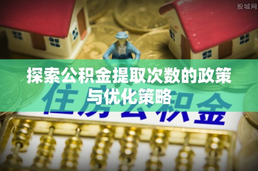 屯溪探索公积金提取次数的政策与优化策略