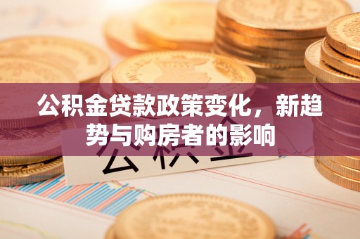 屯溪公积金贷款政策变化，新趋势与购房者的影响