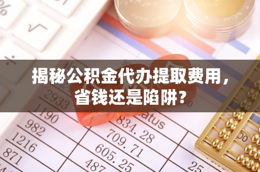 屯溪揭秘公积金代办提取费用，省钱还是陷阱？