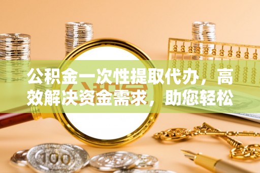 屯溪公积金一次性提取代办，高效解决资金需求，助您轻松应对生活难题
