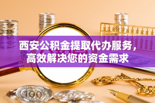 屯溪西安公积金提取代办服务，高效解决您的资金需求