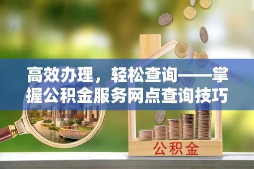 屯溪高效办理，轻松查询——掌握公积金服务网点查询技巧