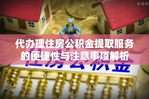 屯溪代办理住房公积金提取服务的便捷性与注意事项解析