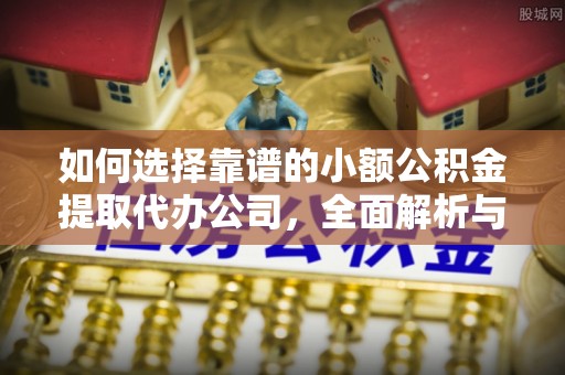 屯溪如何选择靠谱的小额公积金提取代办公司，全面解析与实用指南