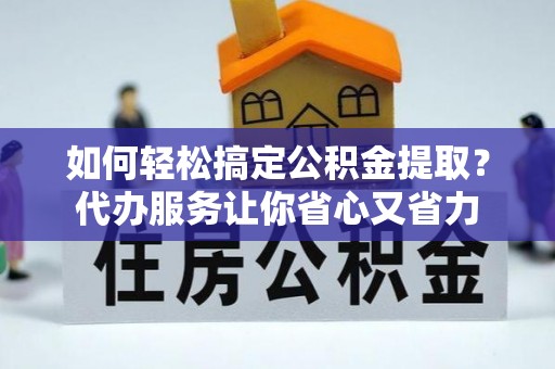 屯溪如何轻松搞定公积金提取？代办服务让你省心又省力