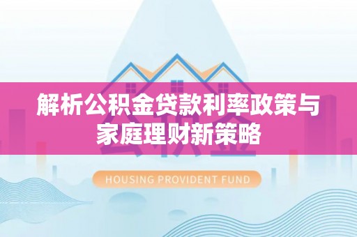 屯溪解析公积金贷款利率政策与家庭理财新策略