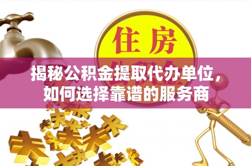 屯溪揭秘公积金提取代办单位，如何选择靠谱的服务商