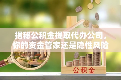 屯溪揭秘公积金提取代办公司，你的资金管家还是隐性风险？