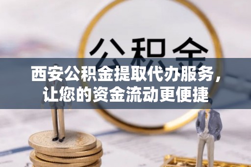 屯溪西安公积金提取代办服务，让您的资金流动更便捷
