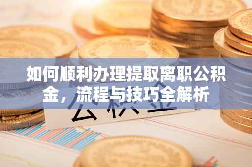 屯溪如何顺利办理提取离职公积金，流程与技巧全解析