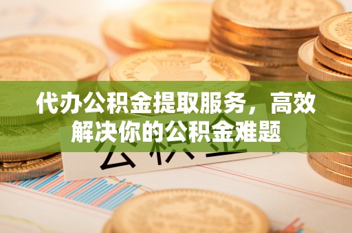 屯溪代办公积金提取服务，高效解决你的公积金难题