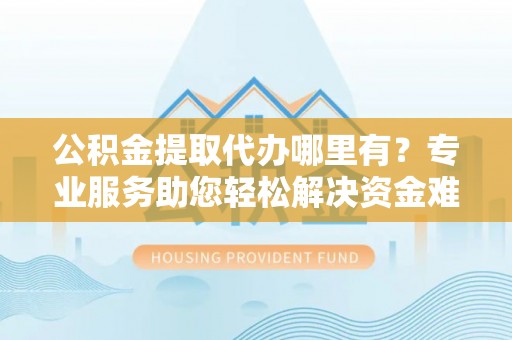 屯溪公积金提取代办哪里有？专业服务助您轻松解决资金难题