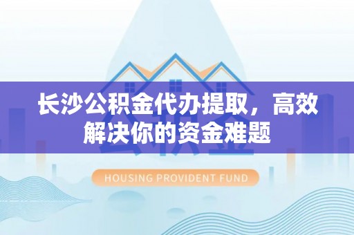 屯溪长沙公积金代办提取，高效解决你的资金难题