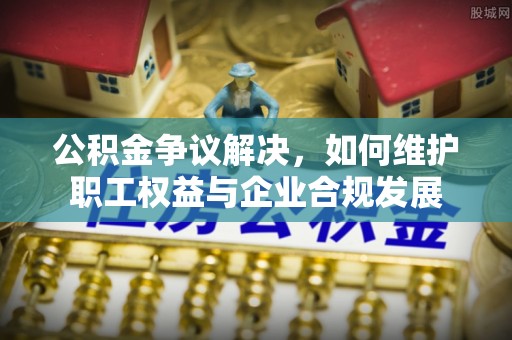 屯溪公积金争议解决，如何维护职工权益与企业合规发展