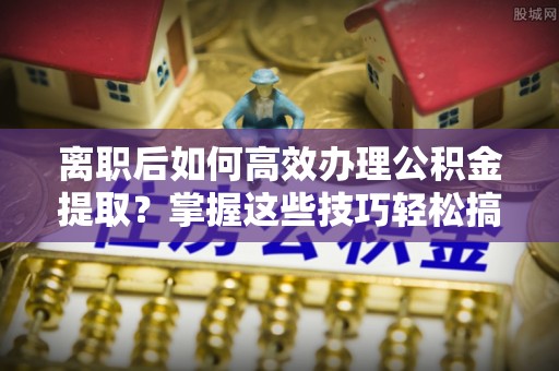 屯溪离职后如何高效办理公积金提取？掌握这些技巧轻松搞定