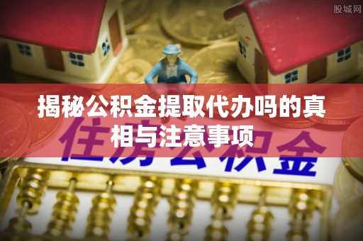 屯溪揭秘公积金提取代办吗的真相与注意事项